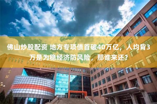 佛山炒股配资 地方专项债首破40万亿，人均背3万是为稳经济防风险，那谁来还？