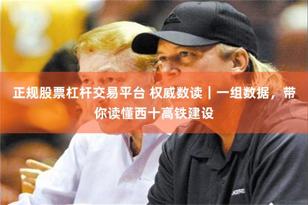 正规股票杠杆交易平台 权威数读｜一组数据，带你读懂西十高铁建设