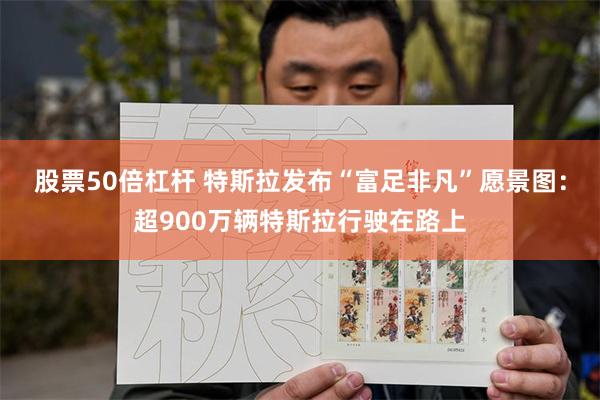 股票50倍杠杆 特斯拉发布“富足非凡”愿景图:超900万辆特斯拉行驶在路上