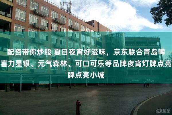 配资带你炒股 夏日夜宵好滋味,京东联合青岛啤酒、喜力星银、元气森林、可口可乐等品牌夜宵灯牌点亮小城