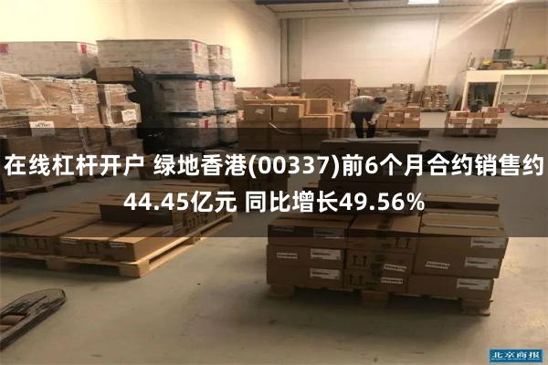 在线杠杆开户 绿地香港(00337)前6个月合约销售约44.45亿元 同比增长49.56%