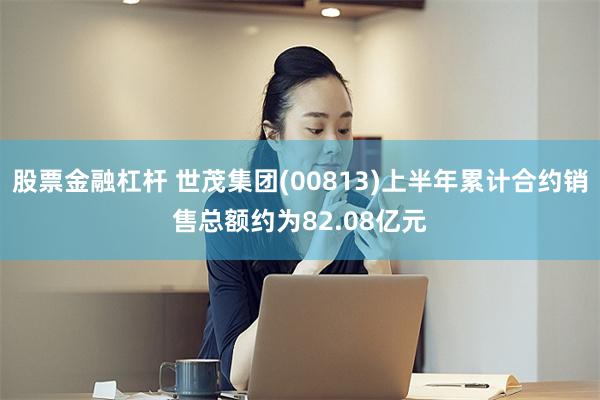 股票金融杠杆 世茂集团(00813)上半年累计合约销售总额约为82.08亿元