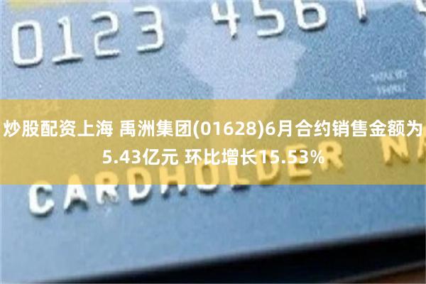 炒股配资上海 禹洲集团(01628)6月合约销售金额为5.43亿元 环比增长15.53%