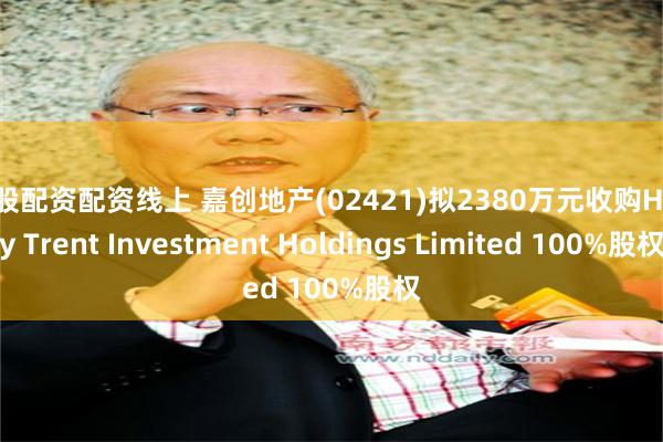 炒股配资配资线上 嘉创地产(02421)拟2380万元收购Holly Trent Investment Holdings Limited 100%股权