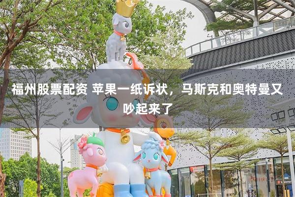 福州股票配资 苹果一纸诉状,马斯克和奥特曼又吵起来了