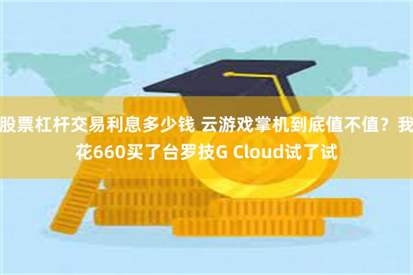 股票杠杆交易利息多少钱 云游戏掌机到底值不值?我花660买了台罗技G Cloud试了试