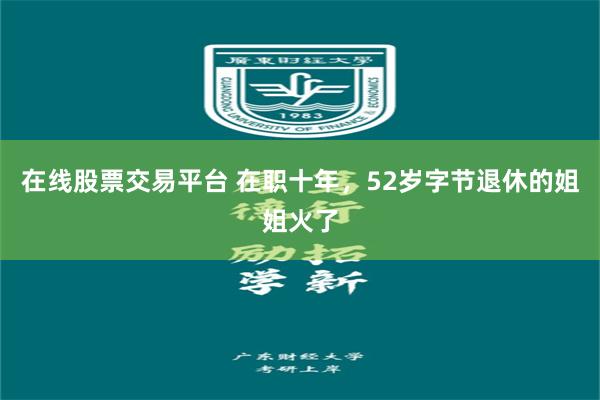 在线股票交易平台 在职十年,52岁字节退休的姐姐火了