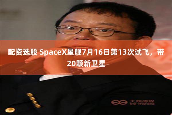 配资选股 SpaceX星舰7月16日第13次试飞,带20颗新卫星