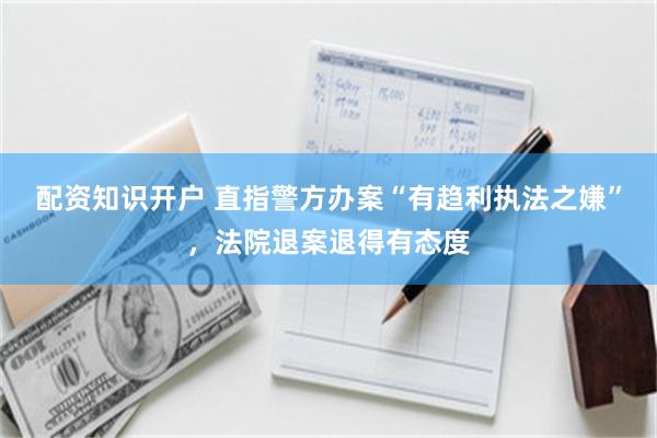 配资知识开户 直指警方办案“有趋利执法之嫌”，法院退案退得有态度