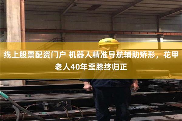 线上股票配资门户 机器人精准导航辅助矫形，花甲老人40年歪膝终归正