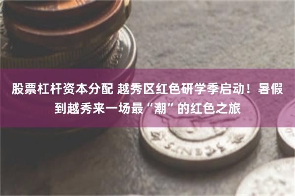 股票杠杆资本分配 越秀区红色研学季启动！暑假到越秀来一场最“潮”的红色之旅