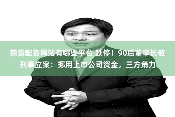 期货配资网站有哪些平台 跌停！90后董事长被刑事立案：挪用上市公司资金，三方角力