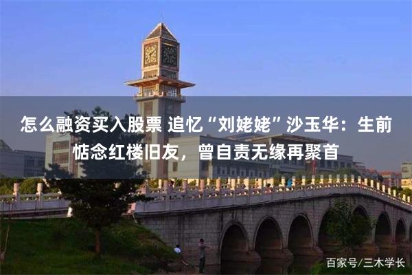怎么融资买入股票 追忆“刘姥姥”沙玉华：生前惦念红楼旧友，曾自责无缘再聚首