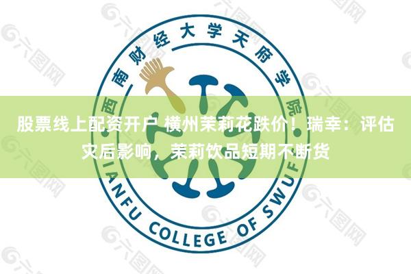 股票线上配资开户 横州茉莉花跌价！瑞幸：评估灾后影响，茉莉饮品短期不断货