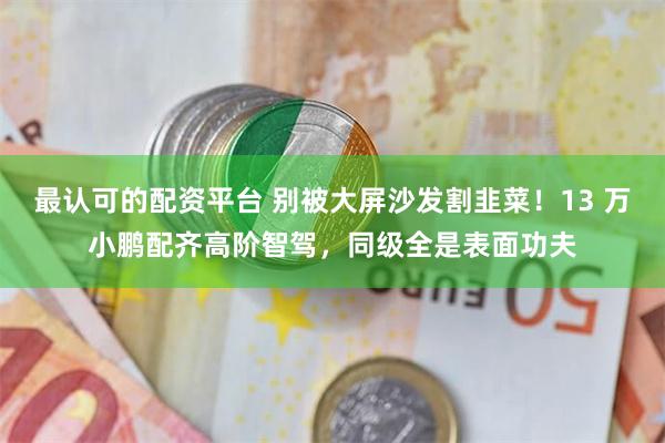 最认可的配资平台 别被大屏沙发割韭菜！13 万小鹏配齐高阶智驾，同级全是表面功夫