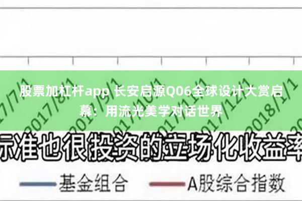 股票加杠杆app 长安启源Q06全球设计大赏启幕:用流光美学对话世界