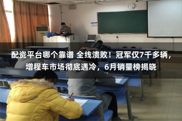 配资平台哪个靠谱 全线溃败！冠军仅7千多辆，增程车市场彻底遇冷，6月销量榜揭晓