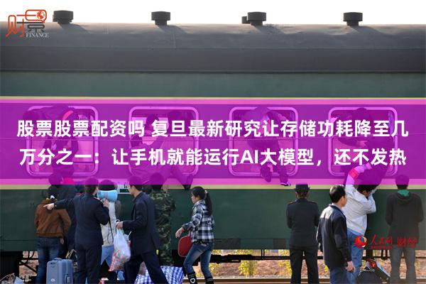 股票股票配资吗 复旦最新研究让存储功耗降至几万分之一:让手机就能运行AI大模型,还不发热