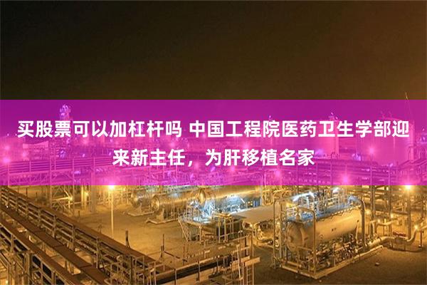 买股票可以加杠杆吗 中国工程院医药卫生学部迎来新主任，为肝移植名家