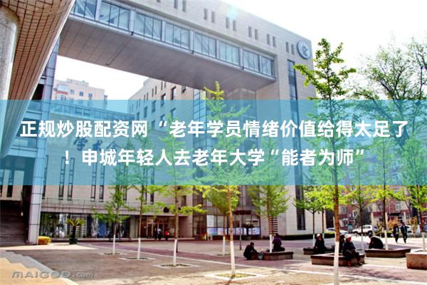 正规炒股配资网 “老年学员情绪价值给得太足了！申城年轻人去老年大学“能者为师”