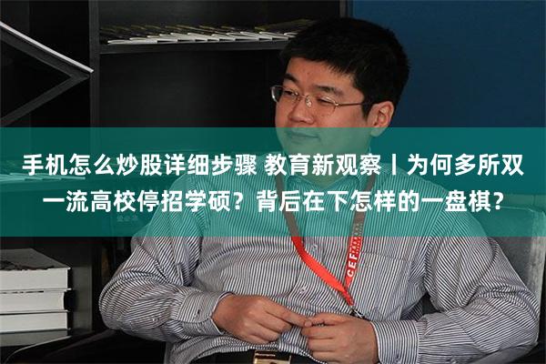 手机怎么炒股详细步骤 教育新观察丨为何多所双一流高校停招学硕？背后在下怎样的一盘棋？