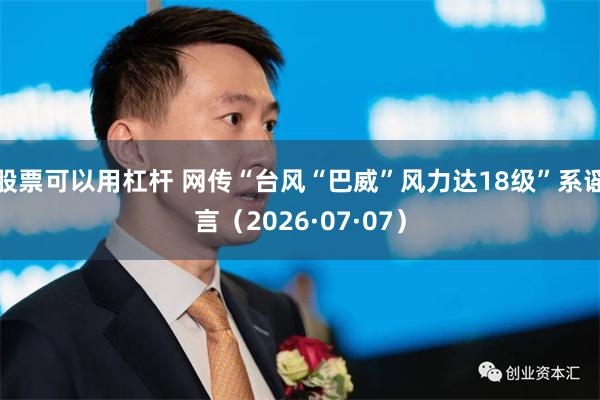 股票可以用杠杆 网传“台风“巴威”风力达18级”系谣言（2026·07·07）