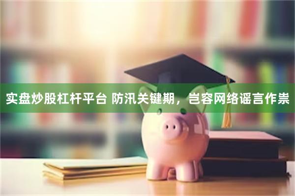实盘炒股杠杆平台 防汛关键期，岂容网络谣言作祟