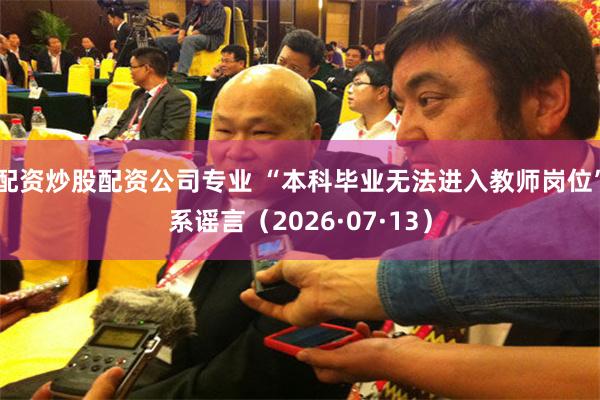 配资炒股配资公司专业 “本科毕业无法进入教师岗位”系谣言（2026·07·13）