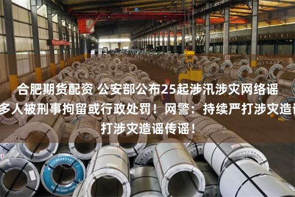 合肥期货配资 公安部公布25起涉汛涉灾网络谣言案，多人被刑事拘留或行政处罚！网警：持续严打涉灾造谣传谣！