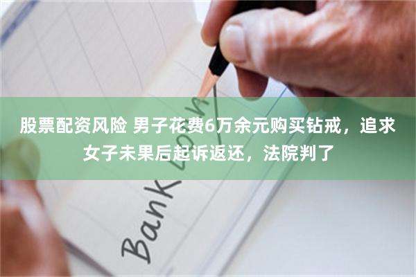 股票配资风险 男子花费6万余元购买钻戒，追求女子未果后起诉返还，法院判了