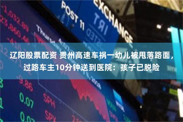 辽阳股票配资 贵州高速车祸一幼儿被甩落路面，过路车主10分钟送到医院：孩子已脱险