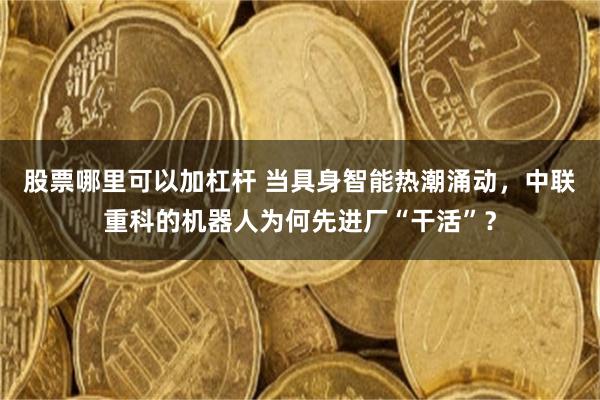 股票哪里可以加杠杆 当具身智能热潮涌动，中联重科的机器人为何先进厂“干活”？