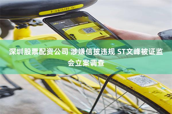 深圳股票配资公司 涉嫌信披违规 ST文峰被证监会立案调查