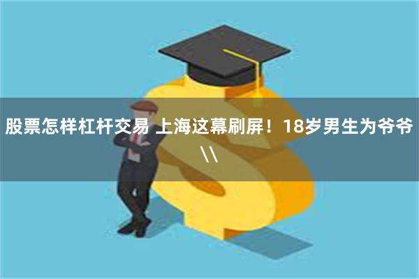 股票怎样杠杆交易 上海这幕刷屏！18岁男生为爷爷\
