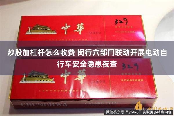 炒股加杠杆怎么收费 闵行六部门联动开展电动自行车安全隐患夜查