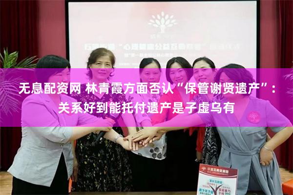 无息配资网 林青霞方面否认“保管谢贤遗产”：关系好到能托付遗产是子虚乌有
