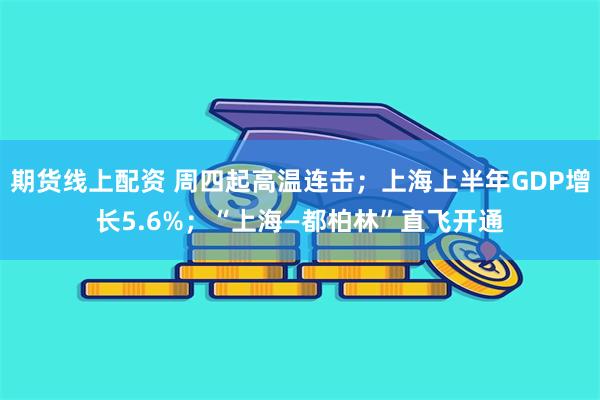 期货线上配资 周四起高温连击；上海上半年GDP增长5.6%；“上海—都柏林”直飞开通