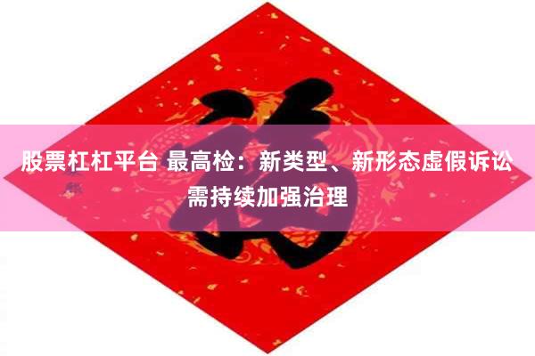 股票杠杠平台 最高检：新类型、新形态虚假诉讼需持续加强治理