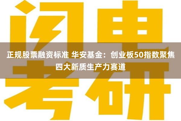 正规股票融资标准 华安基金：创业板50指数聚焦四大新质生产力赛道
