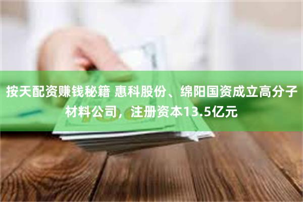 按天配资赚钱秘籍 惠科股份、绵阳国资成立高分子材料公司，注册资本13.5亿元