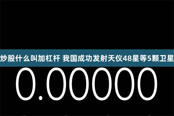炒股什么叫加杠杆 我国成功发射天仪48星等5颗卫星