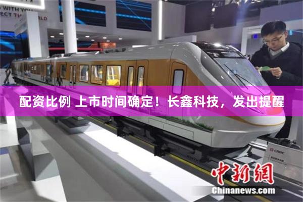 配资比例 上市时间确定！长鑫科技，发出提醒
