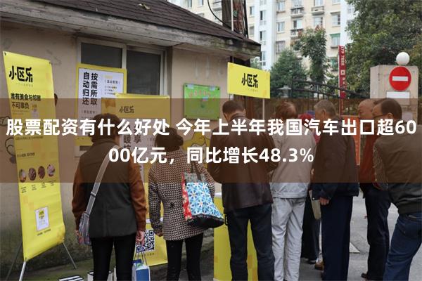 股票配资有什么好处 今年上半年我国汽车出口超6000亿元，同比增长48.3%