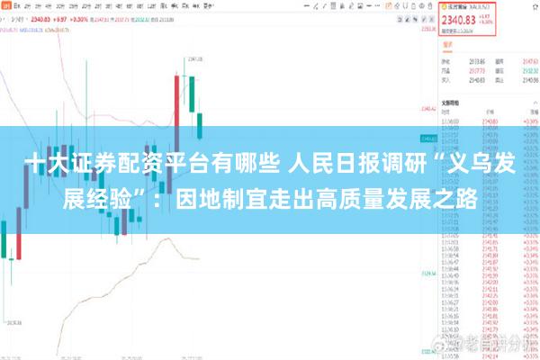 十大证券配资平台有哪些 人民日报调研“义乌发展经验”：因地制宜走出高质量发展之路
