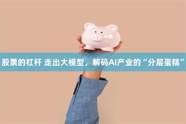股票的杠杆 走出大模型,解码AI产业的“分层蛋糕”