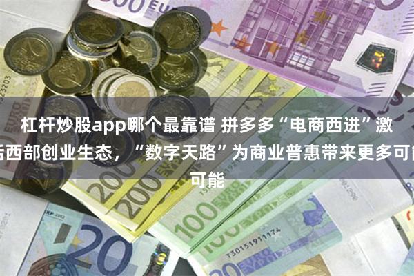 杠杆炒股app哪个最靠谱 拼多多“电商西进”激活西部创业生态,“数字天路”为商业普惠带来更多可能