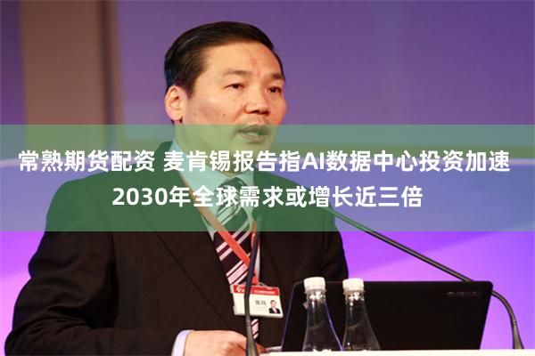 常熟期货配资 麦肯锡报告指AI数据中心投资加速 2030年全球需求或增长近三倍