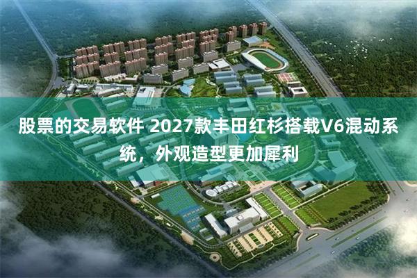 股票的交易软件 2027款丰田红杉搭载V6混动系统，外观造型更加犀利