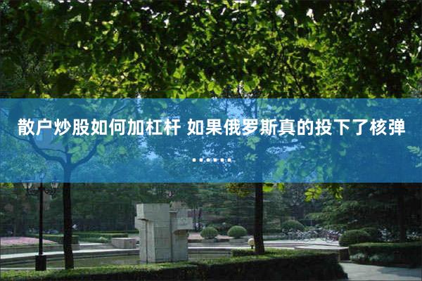 散户炒股如何加杠杆 如果俄罗斯真的投下了核弹……
