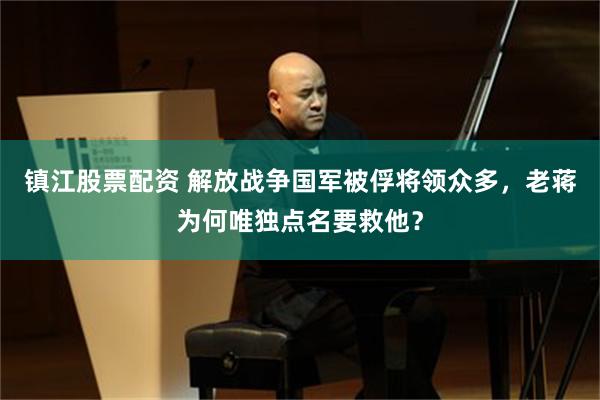 镇江股票配资 解放战争国军被俘将领众多，老蒋为何唯独点名要救他？